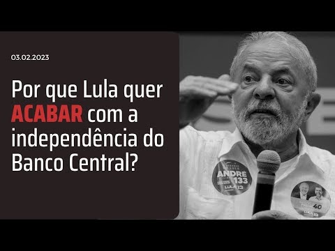 Por que Lula quer acabar com a independência do Banco Central?